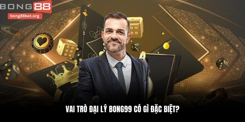 Vai trò đại lý Bong99 có gì đặc biệt?