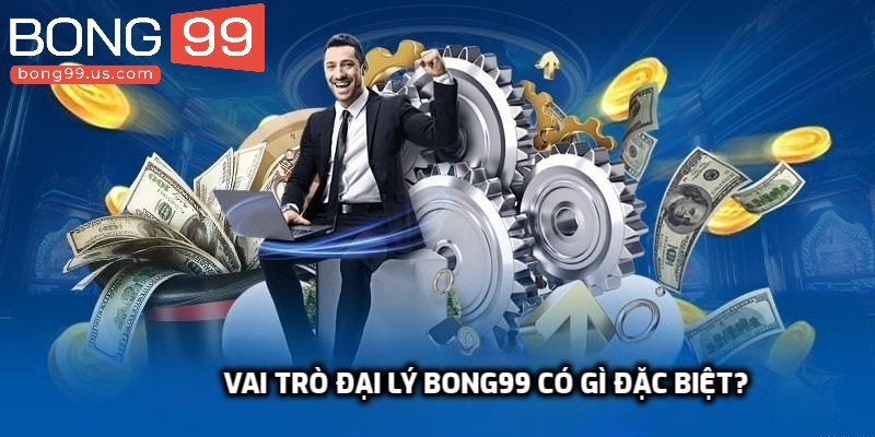 Đăng Ký Đại Lý Bong99 - Nhận Ưu Đãi Siêu Lớn Mỗi Ngày 1 Vai trò đại lý Bong99 có gì đặc biệt?